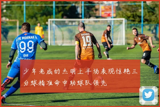少年老成的杰明上半场表现惊艳三分球精准命中助球队领先