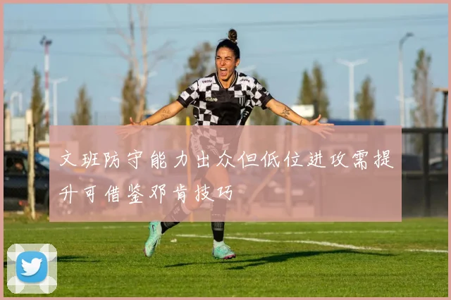 文班防守能力出众但低位进攻需提升可借鉴邓肯技巧