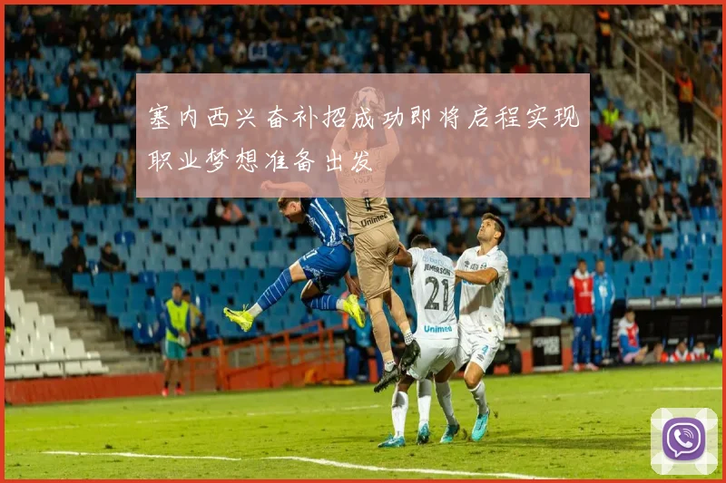 塞内西兴奋补招成功即将启程实现职业梦想准备出发