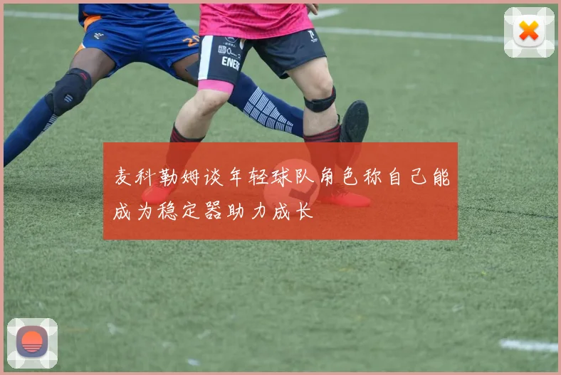 麦科勒姆谈年轻球队角色称自己能成为稳定器助力成长