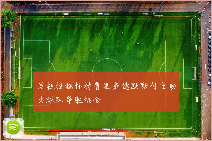马祖拉称怀特普里查德默默付出助力球队争胜机会