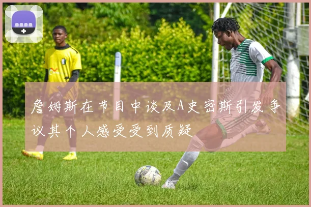 詹姆斯在节目中谈及A史密斯引发争议其个人感受受到质疑