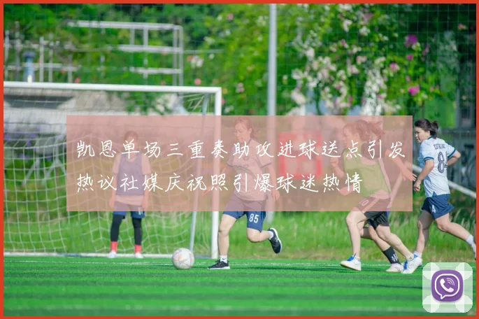 凯恩单场三重奏助攻进球送点引发热议社媒庆祝照引爆球迷热情