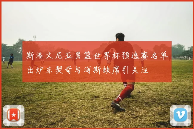 斯洛文尼亚男篮世界杯预选赛名单出炉东契奇与海斯缺席引关注