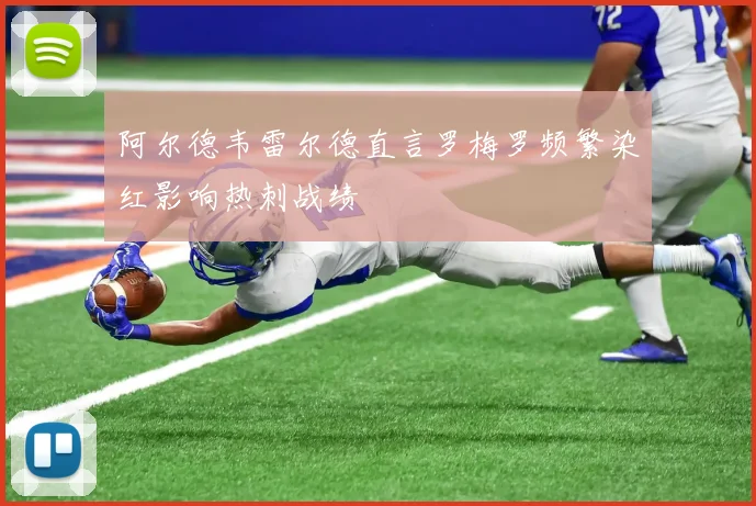 阿尔德韦雷尔德直言罗梅罗频繁染红影响热刺战绩