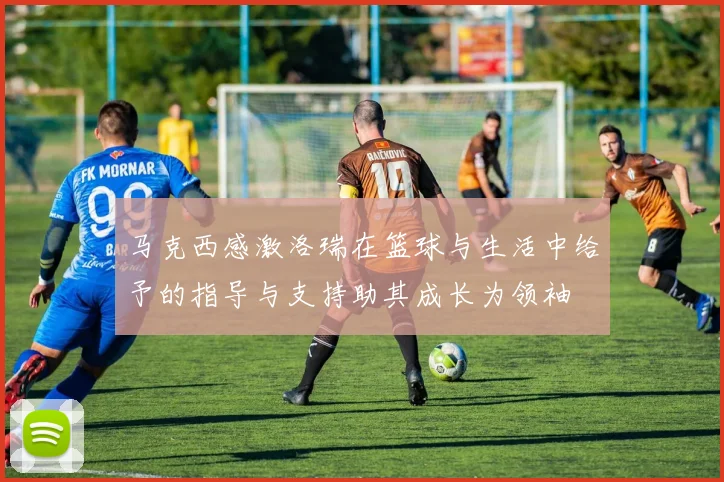 马克西感激洛瑞在篮球与生活中给予的指导与支持助其成长为领袖