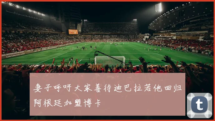妻子呼吁大家善待迪巴拉若他回归阿根廷加盟博卡