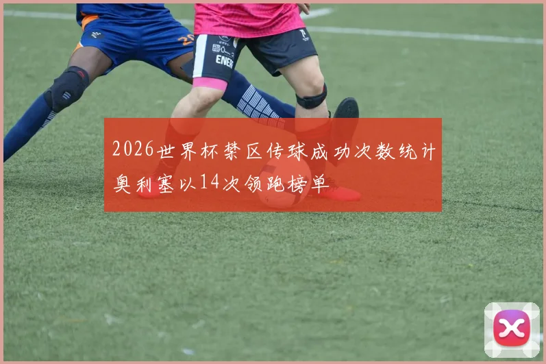 2026世界杯禁区传球成功次数统计奥利塞以14次领跑榜单