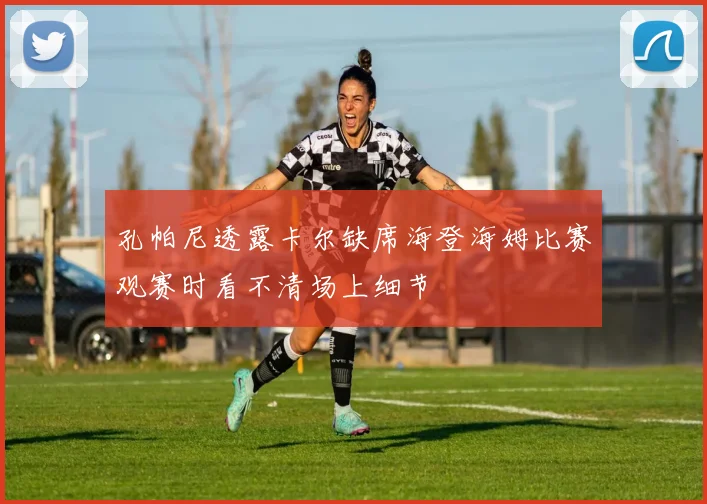 孔帕尼透露卡尔缺席海登海姆比赛观赛时看不清场上细节