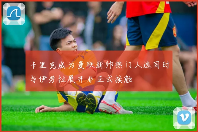 卡里克成为曼联新帅热门人选同时与伊劳拉展开非正式接触