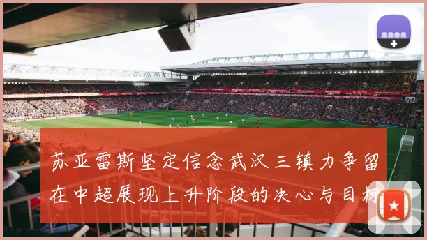 苏亚雷斯坚定信念武汉三镇力争留在中超展现上升阶段的决心与目标