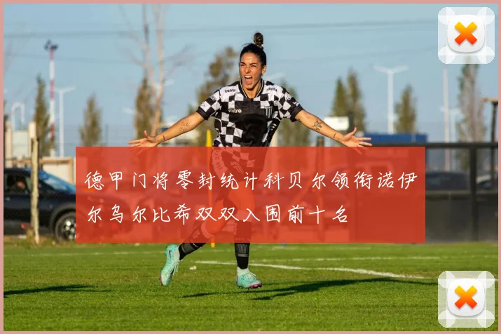 德甲门将零封统计科贝尔领衔诺伊尔乌尔比希双双入围前十名