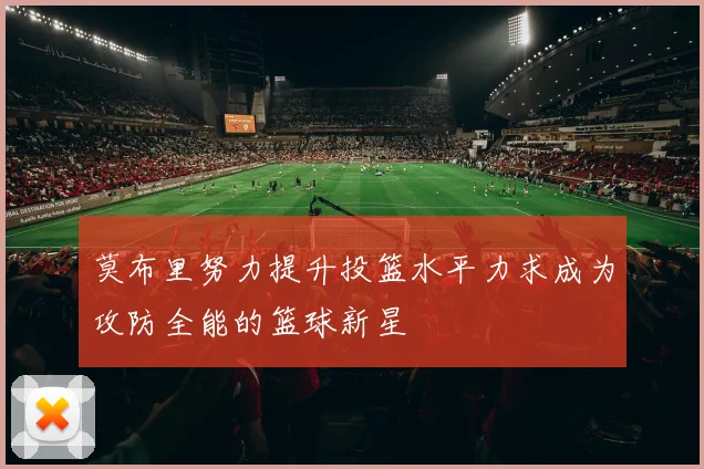 莫布里努力提升投篮水平力求成为攻防全能的篮球新星