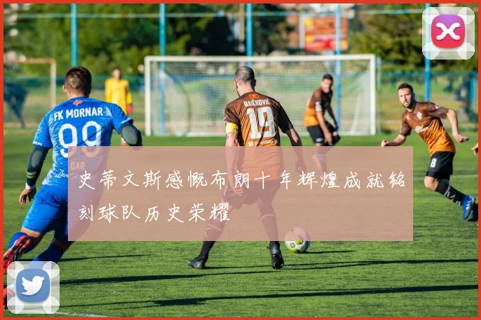 史蒂文斯感慨布朗十年辉煌成就铭刻球队历史荣耀