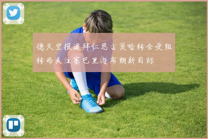 德天空报道拜仁恩古莫哈转会受阻转而关注塞巴里与布朗新目标