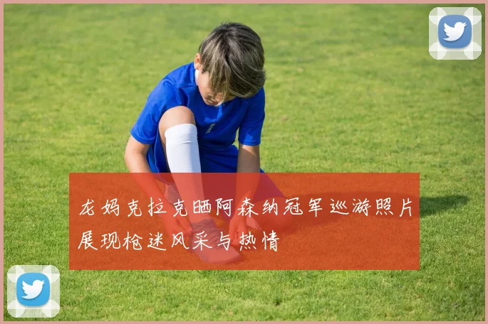 龙妈克拉克晒阿森纳冠军巡游照片展现枪迷风采与热情