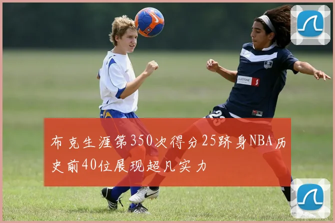 布克生涯第350次得分25跻身NBA历史前40位展现超凡实力
