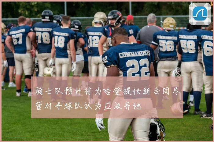 骑士队预计将为哈登提供新合同尽管对手球队认为应放弃他