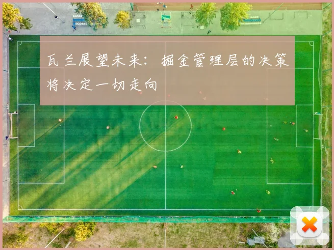 瓦兰展望未来：掘金管理层的决策将决定一切走向