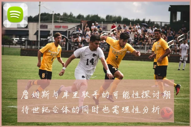 詹姆斯与库里联手的可能性探讨期待世纪合体的同时也需理性分析