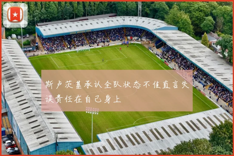 斯卢茨基承认全队状态不佳直言失误责任在自己身上