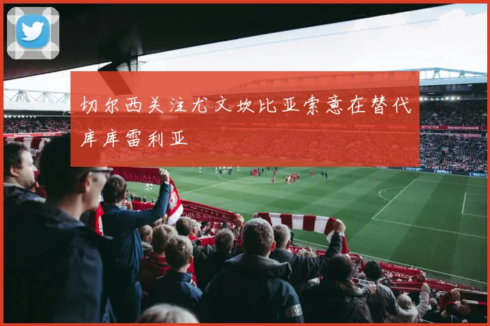 切尔西关注尤文坎比亚索意在替代库库雷利亚
